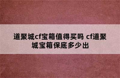 道聚城cf宝箱值得买吗 cf道聚城宝箱保底多少出